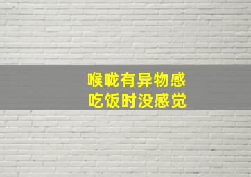 喉咙有异物感 吃饭时没感觉